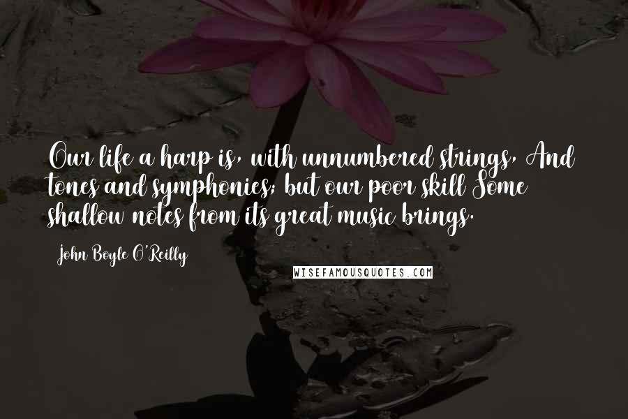 John Boyle O'Reilly Quotes: Our life a harp is, with unnumbered strings, And tones and symphonies; but our poor skill Some shallow notes from its great music brings.