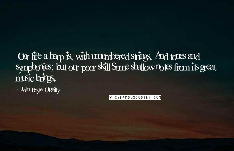 John Boyle O'Reilly Quotes: Our life a harp is, with unnumbered strings, And tones and symphonies; but our poor skill Some shallow notes from its great music brings.