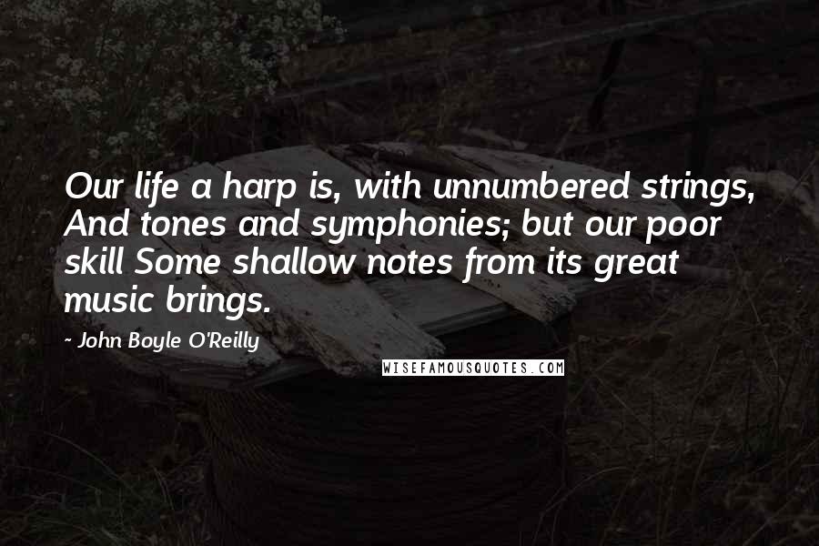 John Boyle O'Reilly Quotes: Our life a harp is, with unnumbered strings, And tones and symphonies; but our poor skill Some shallow notes from its great music brings.