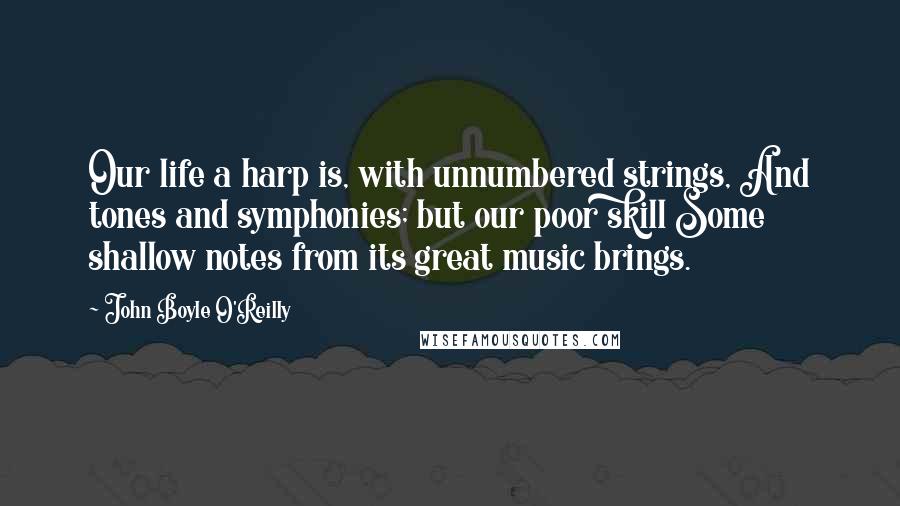 John Boyle O'Reilly Quotes: Our life a harp is, with unnumbered strings, And tones and symphonies; but our poor skill Some shallow notes from its great music brings.