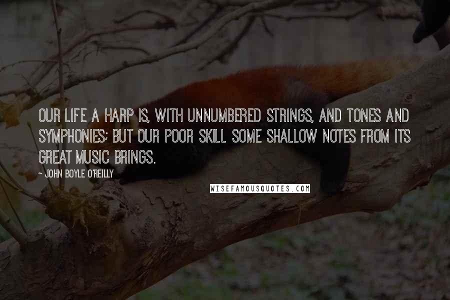 John Boyle O'Reilly Quotes: Our life a harp is, with unnumbered strings, And tones and symphonies; but our poor skill Some shallow notes from its great music brings.