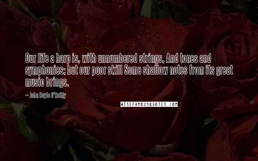 John Boyle O'Reilly Quotes: Our life a harp is, with unnumbered strings, And tones and symphonies; but our poor skill Some shallow notes from its great music brings.