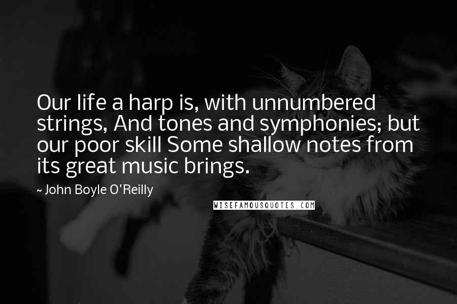 John Boyle O'Reilly Quotes: Our life a harp is, with unnumbered strings, And tones and symphonies; but our poor skill Some shallow notes from its great music brings.