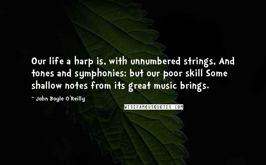 John Boyle O'Reilly Quotes: Our life a harp is, with unnumbered strings, And tones and symphonies; but our poor skill Some shallow notes from its great music brings.