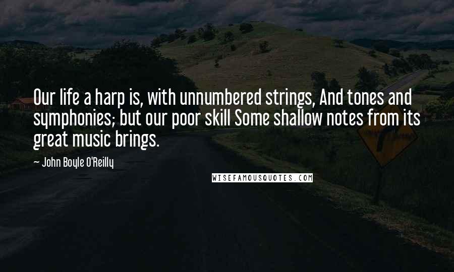 John Boyle O'Reilly Quotes: Our life a harp is, with unnumbered strings, And tones and symphonies; but our poor skill Some shallow notes from its great music brings.