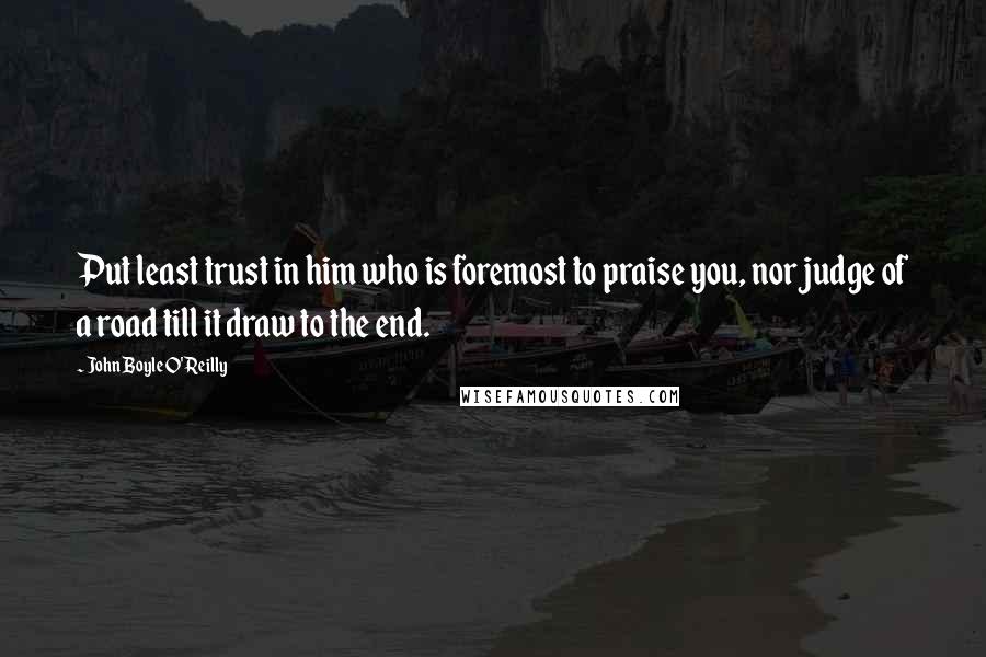 John Boyle O'Reilly Quotes: Put least trust in him who is foremost to praise you, nor judge of a road till it draw to the end.