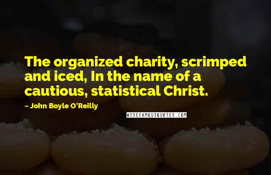 John Boyle O'Reilly Quotes: The organized charity, scrimped and iced, In the name of a cautious, statistical Christ.