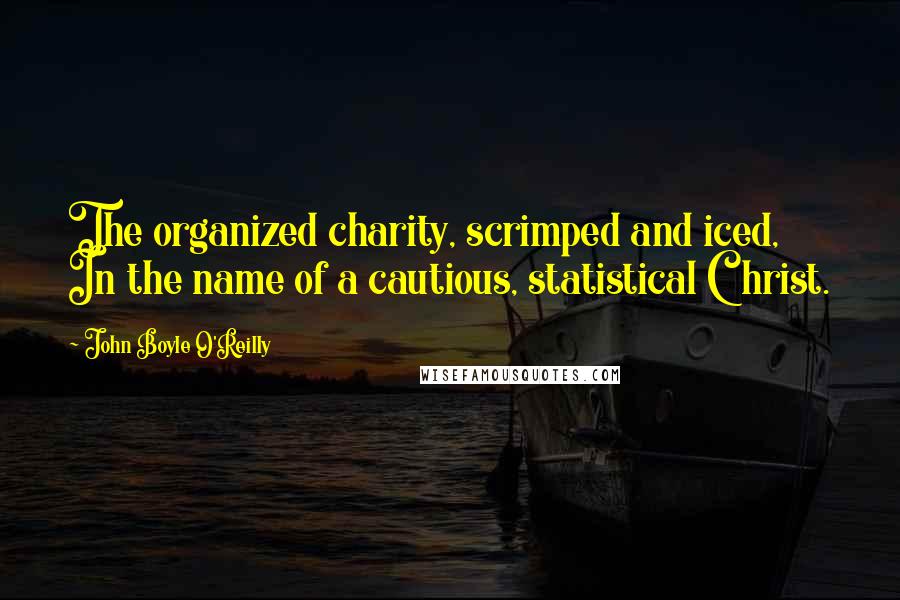 John Boyle O'Reilly Quotes: The organized charity, scrimped and iced, In the name of a cautious, statistical Christ.