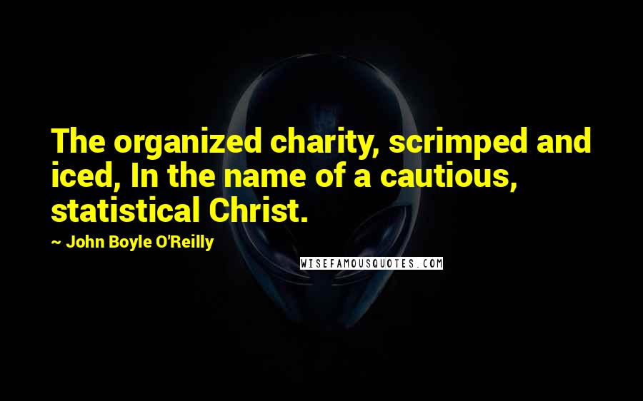 John Boyle O'Reilly Quotes: The organized charity, scrimped and iced, In the name of a cautious, statistical Christ.