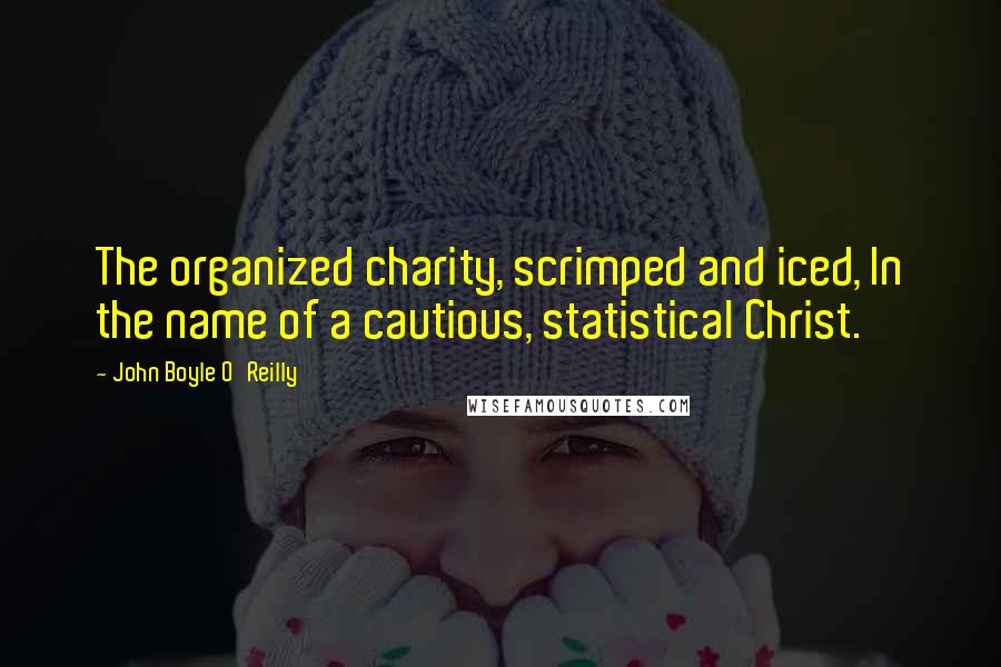 John Boyle O'Reilly Quotes: The organized charity, scrimped and iced, In the name of a cautious, statistical Christ.