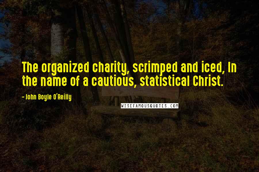 John Boyle O'Reilly Quotes: The organized charity, scrimped and iced, In the name of a cautious, statistical Christ.