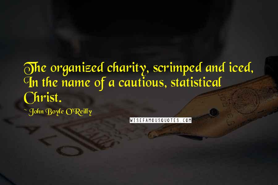 John Boyle O'Reilly Quotes: The organized charity, scrimped and iced, In the name of a cautious, statistical Christ.
