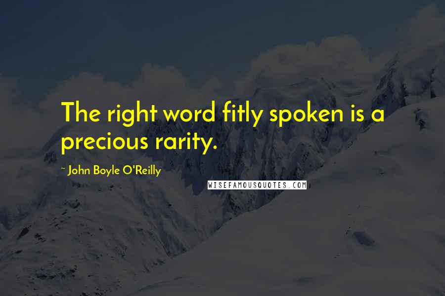 John Boyle O'Reilly Quotes: The right word fitly spoken is a precious rarity.