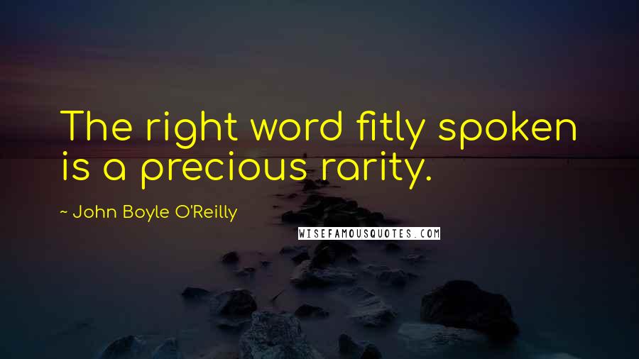 John Boyle O'Reilly Quotes: The right word fitly spoken is a precious rarity.