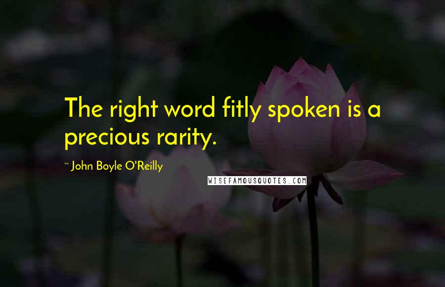 John Boyle O'Reilly Quotes: The right word fitly spoken is a precious rarity.