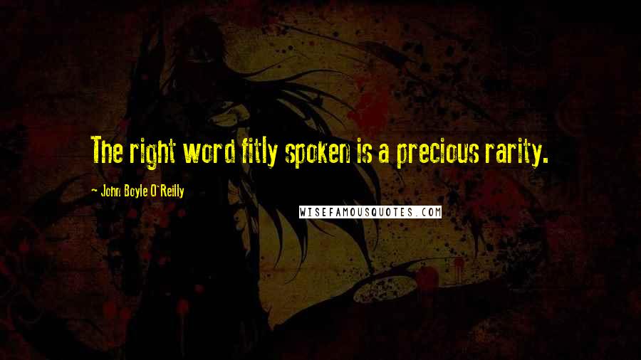 John Boyle O'Reilly Quotes: The right word fitly spoken is a precious rarity.