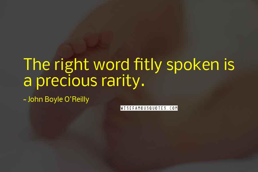 John Boyle O'Reilly Quotes: The right word fitly spoken is a precious rarity.