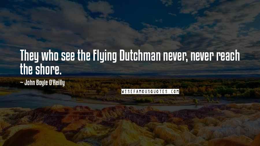 John Boyle O'Reilly Quotes: They who see the Flying Dutchman never, never reach the shore.