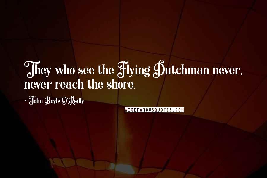 John Boyle O'Reilly Quotes: They who see the Flying Dutchman never, never reach the shore.