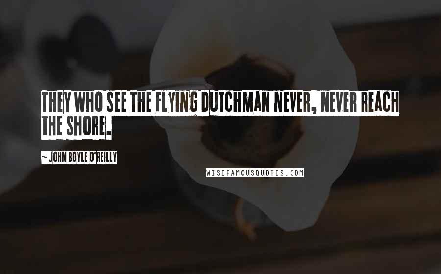 John Boyle O'Reilly Quotes: They who see the Flying Dutchman never, never reach the shore.