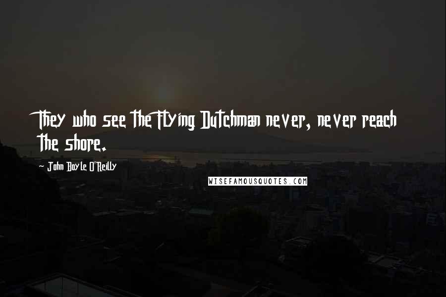 John Boyle O'Reilly Quotes: They who see the Flying Dutchman never, never reach the shore.