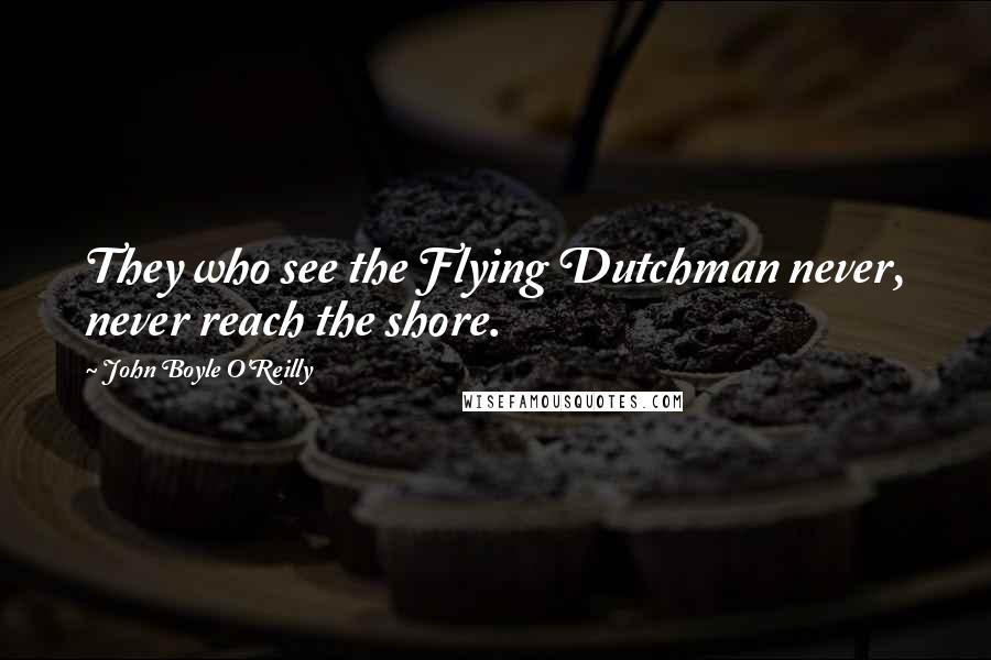 John Boyle O'Reilly Quotes: They who see the Flying Dutchman never, never reach the shore.