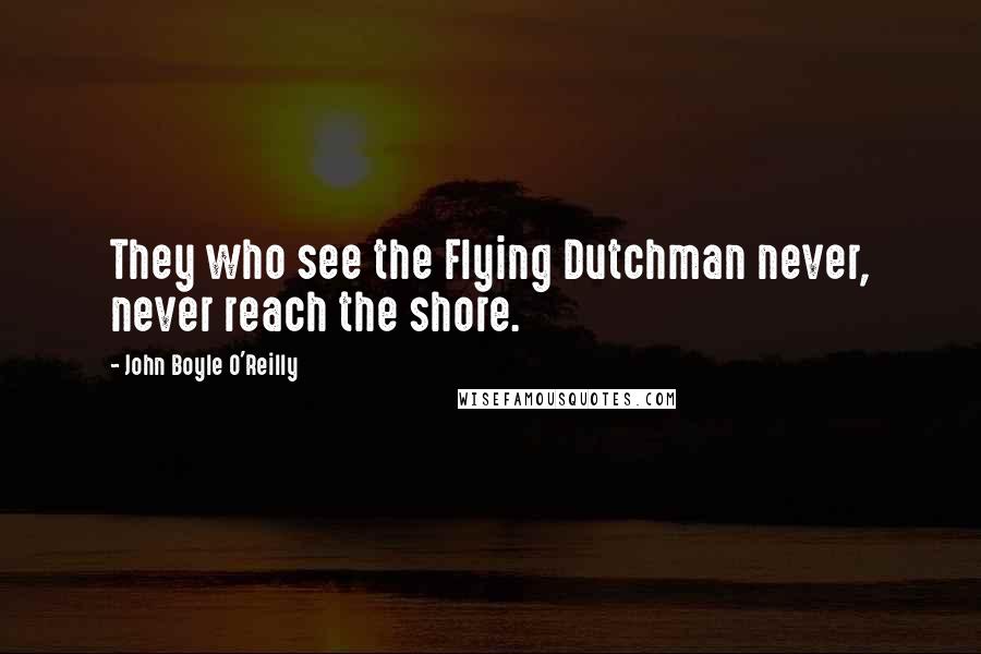 John Boyle O'Reilly Quotes: They who see the Flying Dutchman never, never reach the shore.