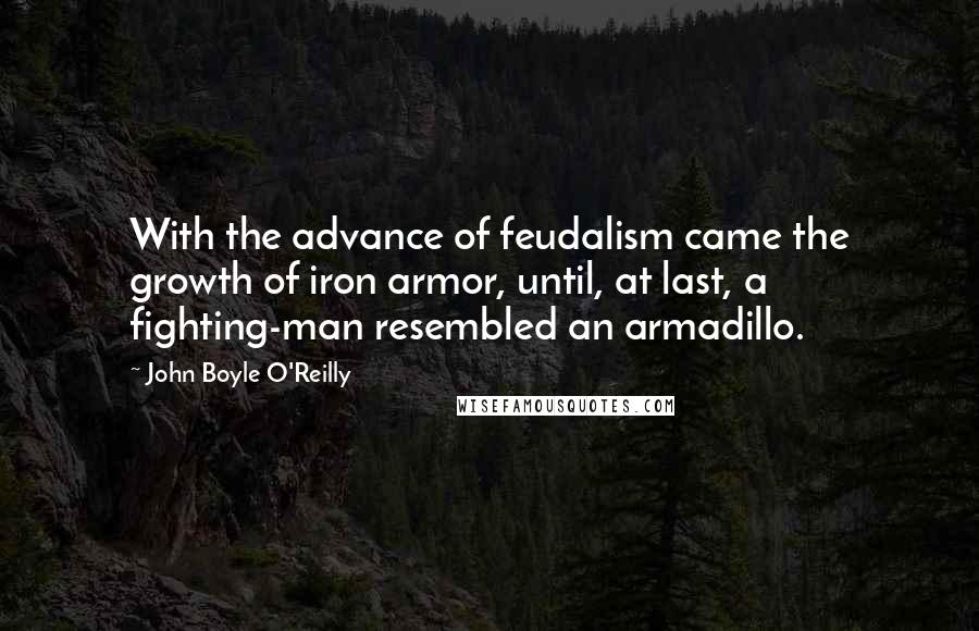 John Boyle O'Reilly Quotes: With the advance of feudalism came the growth of iron armor, until, at last, a fighting-man resembled an armadillo.