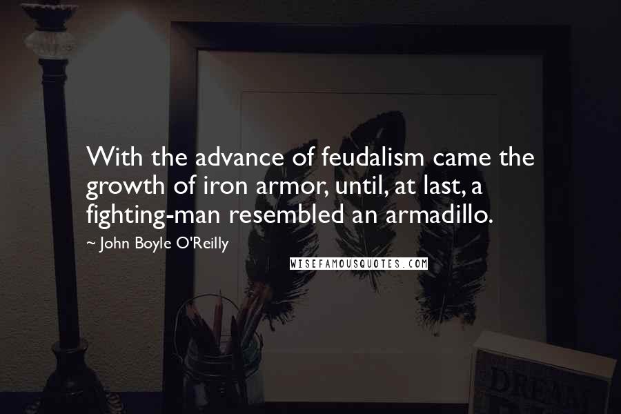 John Boyle O'Reilly Quotes: With the advance of feudalism came the growth of iron armor, until, at last, a fighting-man resembled an armadillo.