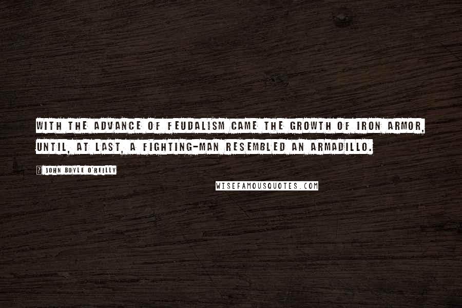 John Boyle O'Reilly Quotes: With the advance of feudalism came the growth of iron armor, until, at last, a fighting-man resembled an armadillo.