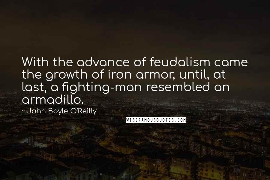 John Boyle O'Reilly Quotes: With the advance of feudalism came the growth of iron armor, until, at last, a fighting-man resembled an armadillo.