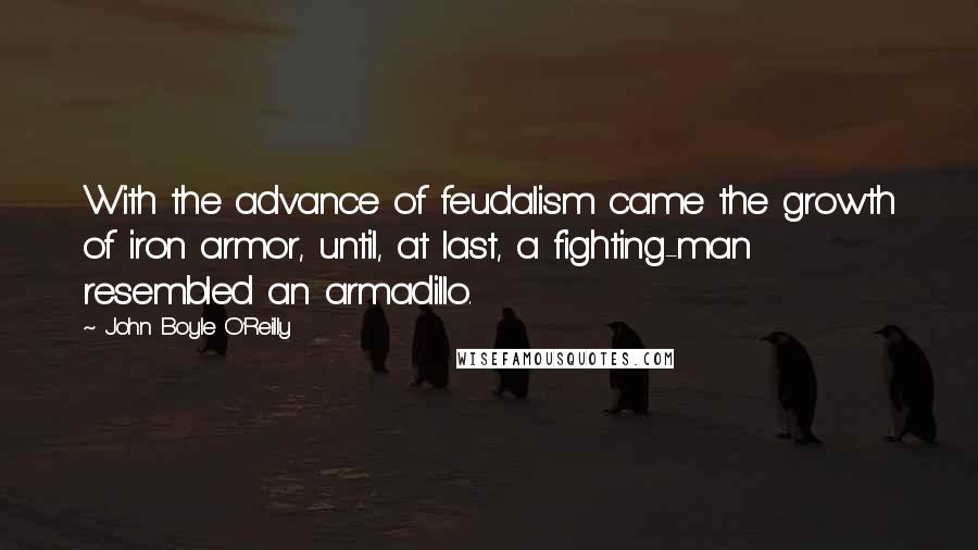 John Boyle O'Reilly Quotes: With the advance of feudalism came the growth of iron armor, until, at last, a fighting-man resembled an armadillo.