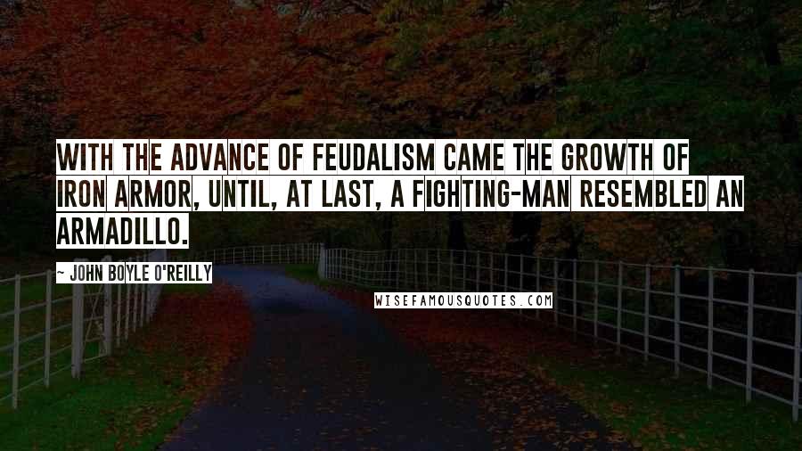 John Boyle O'Reilly Quotes: With the advance of feudalism came the growth of iron armor, until, at last, a fighting-man resembled an armadillo.