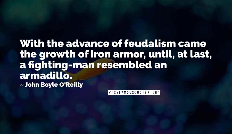 John Boyle O'Reilly Quotes: With the advance of feudalism came the growth of iron armor, until, at last, a fighting-man resembled an armadillo.