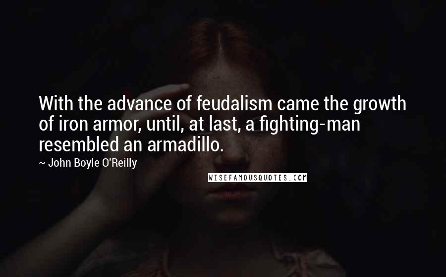 John Boyle O'Reilly Quotes: With the advance of feudalism came the growth of iron armor, until, at last, a fighting-man resembled an armadillo.