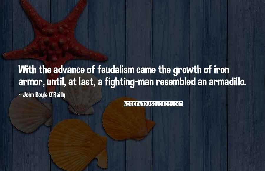 John Boyle O'Reilly Quotes: With the advance of feudalism came the growth of iron armor, until, at last, a fighting-man resembled an armadillo.