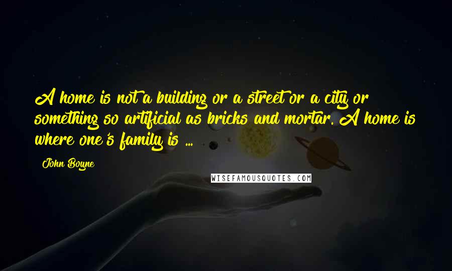 John Boyne Quotes: A home is not a building or a street or a city or something so artificial as bricks and mortar. A home is where one's family is ...