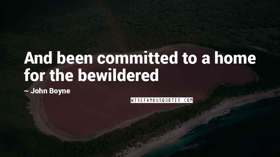 John Boyne Quotes: And been committed to a home for the bewildered