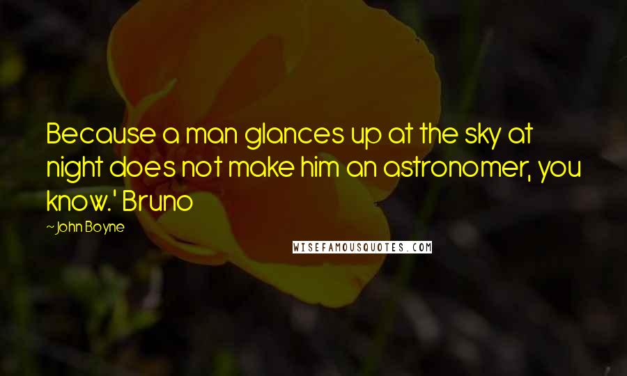 John Boyne Quotes: Because a man glances up at the sky at night does not make him an astronomer, you know.' Bruno