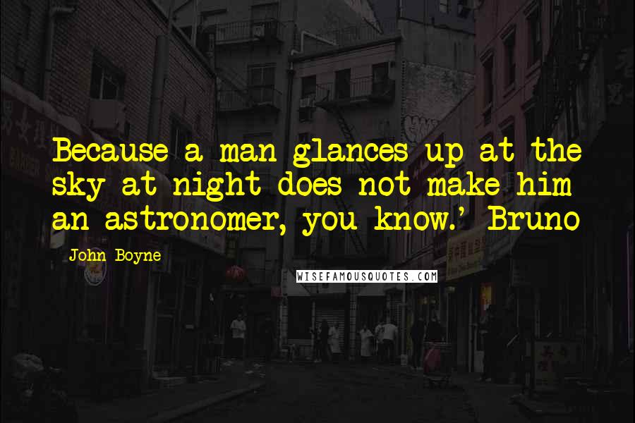 John Boyne Quotes: Because a man glances up at the sky at night does not make him an astronomer, you know.' Bruno