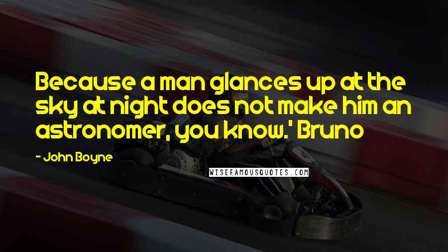 John Boyne Quotes: Because a man glances up at the sky at night does not make him an astronomer, you know.' Bruno