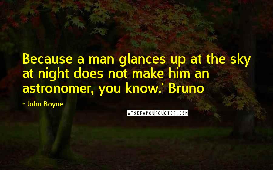 John Boyne Quotes: Because a man glances up at the sky at night does not make him an astronomer, you know.' Bruno