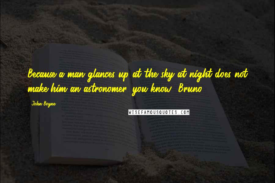 John Boyne Quotes: Because a man glances up at the sky at night does not make him an astronomer, you know.' Bruno