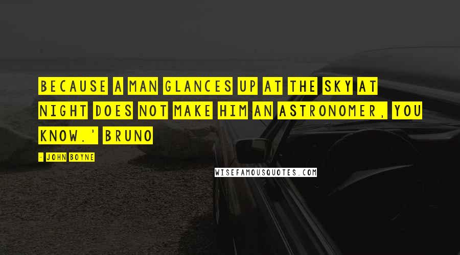 John Boyne Quotes: Because a man glances up at the sky at night does not make him an astronomer, you know.' Bruno