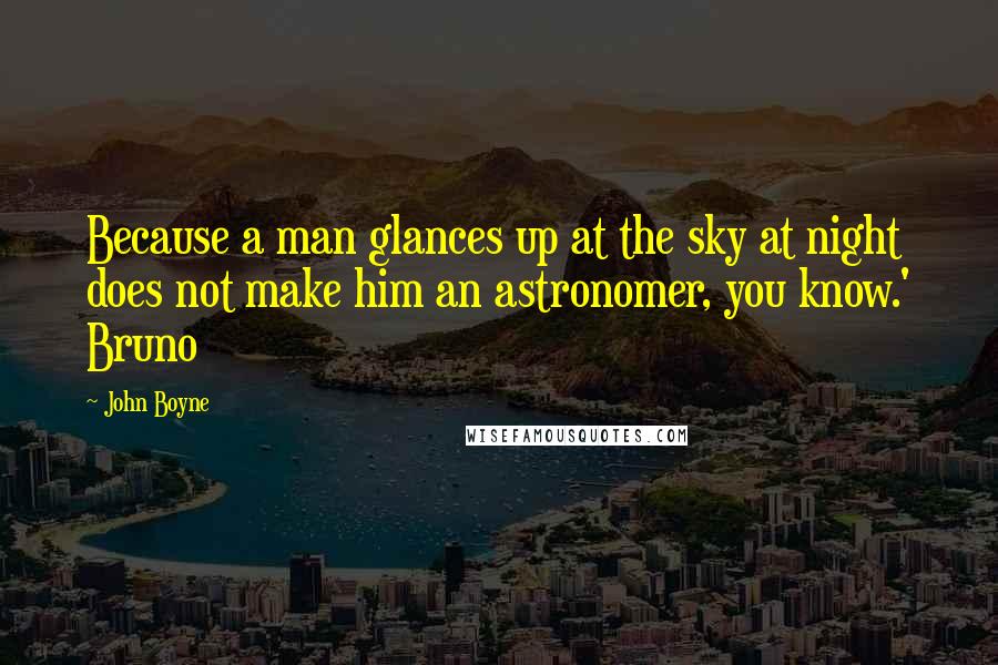 John Boyne Quotes: Because a man glances up at the sky at night does not make him an astronomer, you know.' Bruno