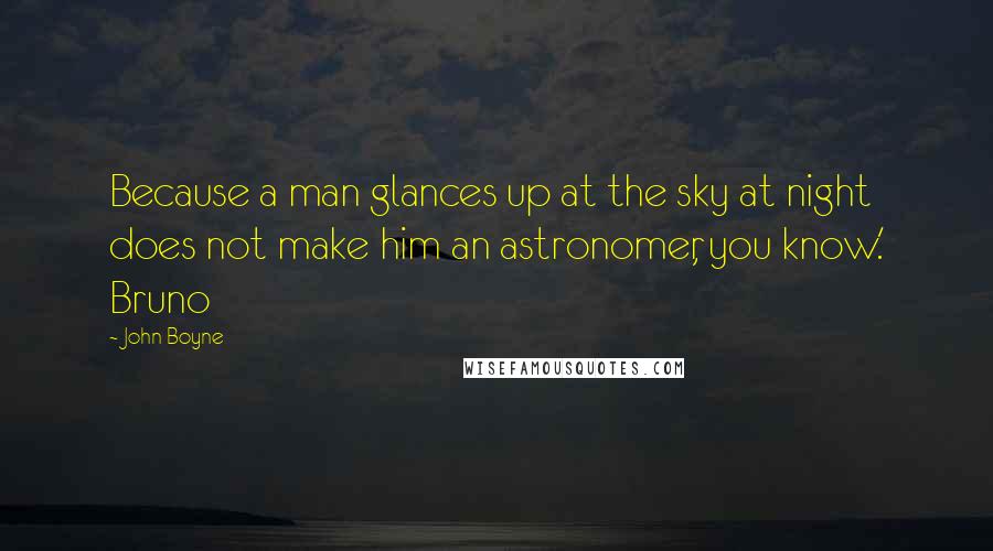 John Boyne Quotes: Because a man glances up at the sky at night does not make him an astronomer, you know.' Bruno