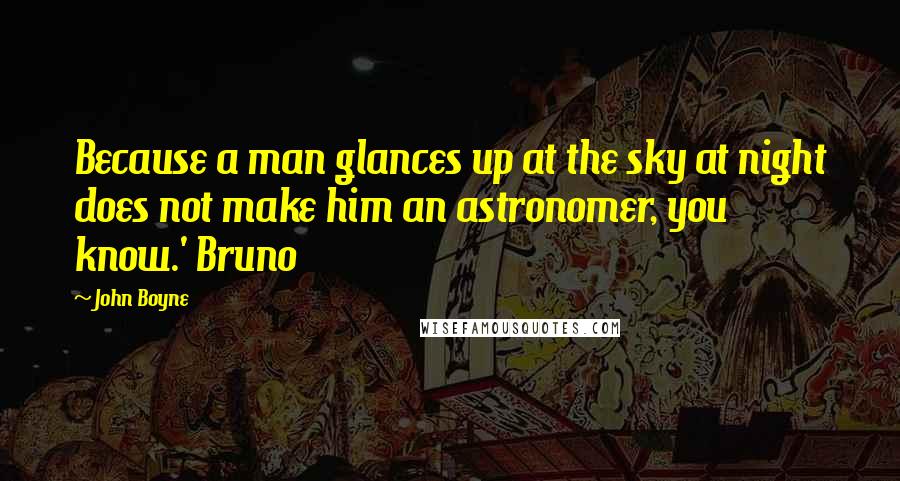 John Boyne Quotes: Because a man glances up at the sky at night does not make him an astronomer, you know.' Bruno