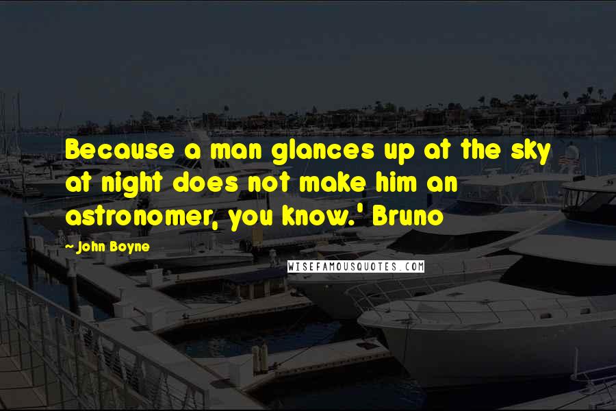 John Boyne Quotes: Because a man glances up at the sky at night does not make him an astronomer, you know.' Bruno