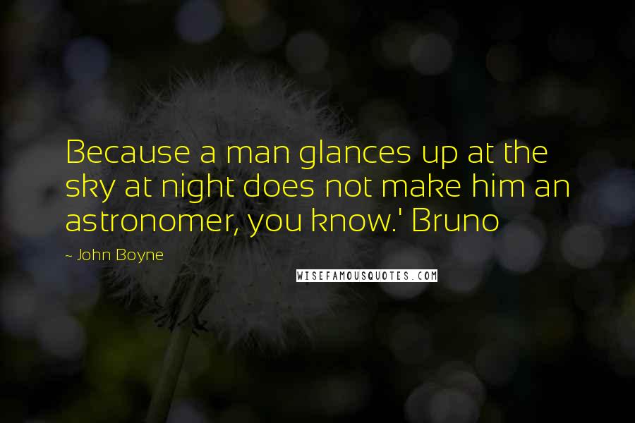 John Boyne Quotes: Because a man glances up at the sky at night does not make him an astronomer, you know.' Bruno