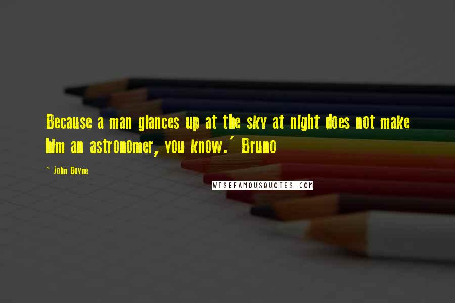 John Boyne Quotes: Because a man glances up at the sky at night does not make him an astronomer, you know.' Bruno